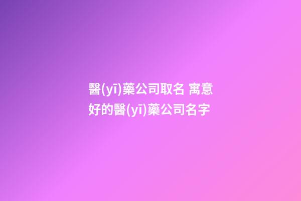醫(yī)藥公司取名 寓意好的醫(yī)藥公司名字-第1張-公司起名-玄機(jī)派